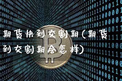 期货快到交割期(期货到交割期会怎样)_https://m.zghnxxa.com_股指期货_第1张