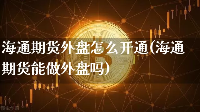 海通期货外盘怎么开通(海通期货能做外盘吗)_https://m.zghnxxa.com_期货资讯_第1张