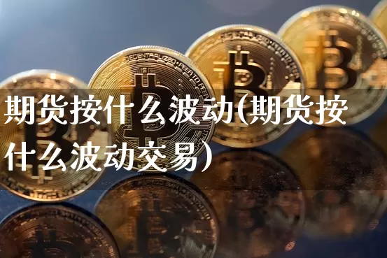 期货按什么波动(期货按什么波动交易)_https://m.zghnxxa.com_股指期货_第1张
