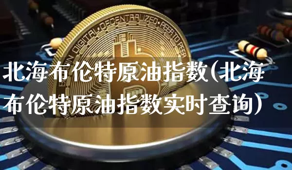 北海布伦特原油指数(北海布伦特原油指数实时查询)_https://m.zghnxxa.com_黄金直播_第1张