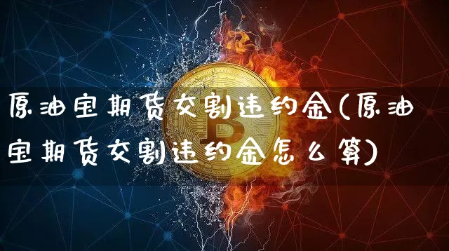 原油宝期货交割违约金(原油宝期货交割违约金怎么算)_恒指期货_第1张_诸葛期货直播室 原油宝期货交割违约金(原油宝期货交割违约金怎么算)_https://m.zghnxxa.com_恒指期货_第1张
