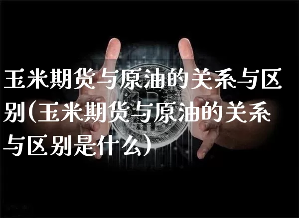 玉米期货与原油的关系与区别(玉米期货与原油的关系与区别是什么)_https://m.zghnxxa.com_恒指期货_第1张