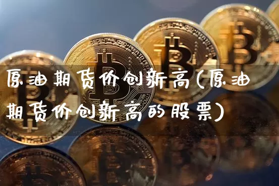 原油期货价创新高(原油期货价创新高的股票)_https://m.zghnxxa.com_黄金直播_第1张