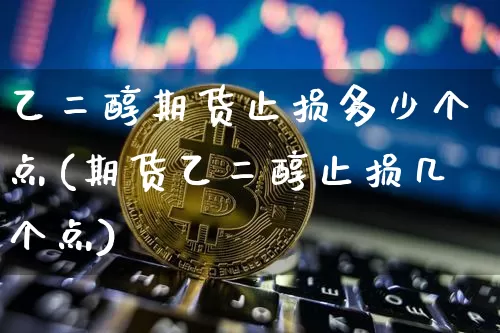 乙二醇期货止损多少个点(期货乙二醇止损几个点)_https://m.zghnxxa.com_恒指期货_第1张