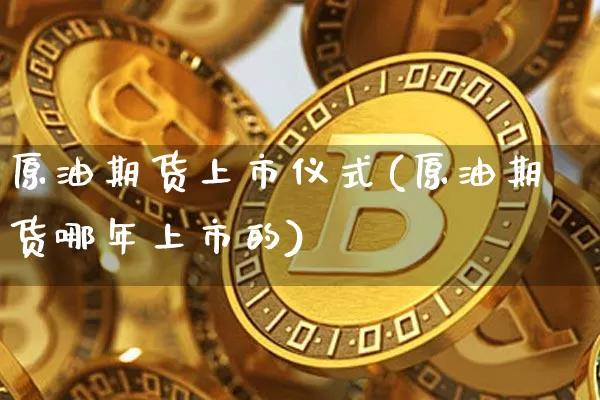 原油期货上市仪式(原油期货哪年上市的)_https://m.zghnxxa.com_原油直播_第1张