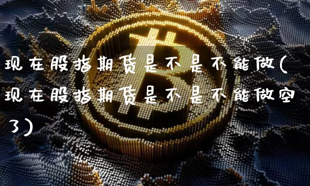 现在股指期货是不是不能做(现在股指期货是不是不能做空了)_原油直播_第1张_诸葛期货直播室 现在股指期货是不是不能做(现在股指期货是不是不能做空了)_https://m.zghnxxa.com_原油直播_第1张