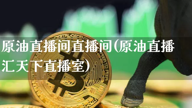 原油直播间直播间(原油直播汇天下直播室)_https://m.zghnxxa.com_天然气期货_第1张