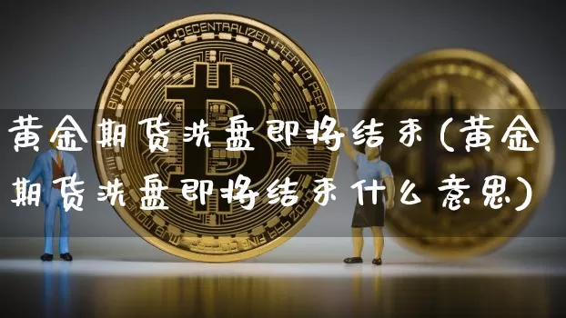 黄金期货洗盘即将结束(黄金期货洗盘即将结束什么意思)_https://m.zghnxxa.com_恒指期货_第1张