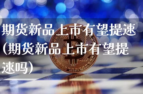 期货新品上市有望提速(期货新品上市有望提速吗)_https://m.zghnxxa.com_纳指期货_第1张