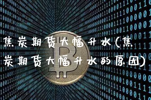 焦炭期货大幅升水(焦炭期货大幅升水的原因)_https://m.zghnxxa.com_黄金直播_第1张