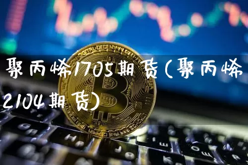 聚丙烯1705期货(聚丙烯2104期货)_https://m.zghnxxa.com_原油直播_第1张