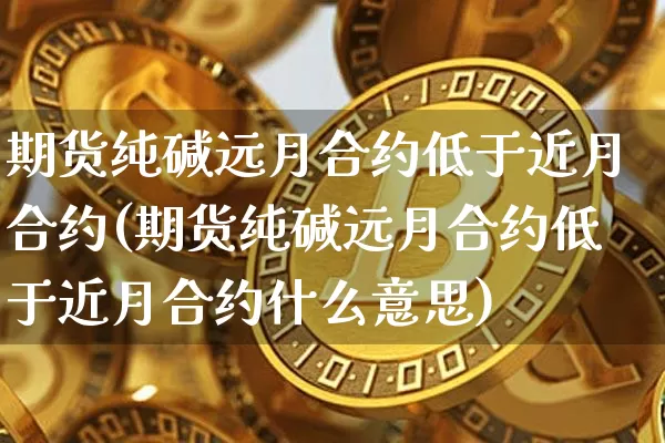 期货纯碱远月合约低于近月合约(期货纯碱远月合约低于近月合约什么意思)_https://m.zghnxxa.com_期货资讯_第1张