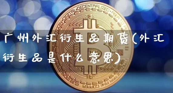 广州外汇衍生品期货(外汇衍生品是什么意思)_https://m.zghnxxa.com_恒指期货_第1张