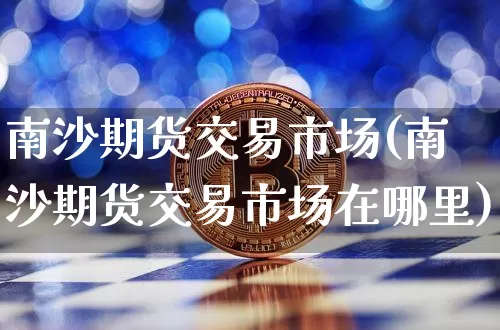 南沙期货交易市场(南沙期货交易市场在哪里)_https://m.zghnxxa.com_股指期货_第1张