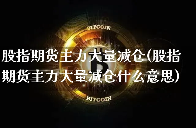 股指期货主力大量减仓(股指期货主力大量减仓什么意思)_https://m.zghnxxa.com_期货资讯_第1张