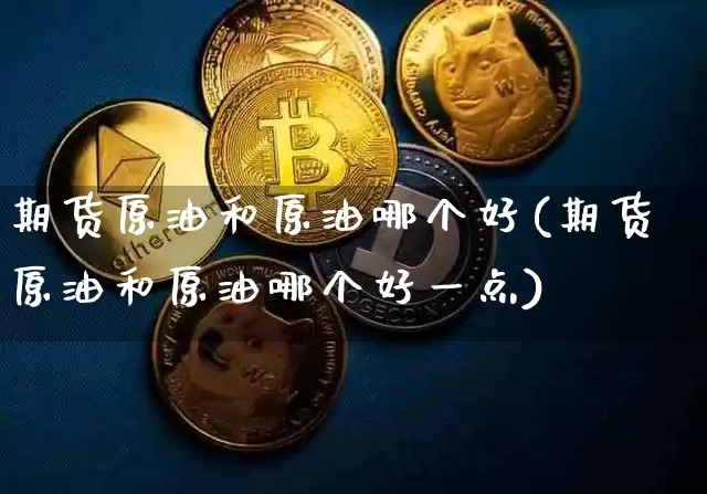 期货原油和原油哪个好(期货原油和原油哪个好一点)_https://m.zghnxxa.com_恒指期货_第1张