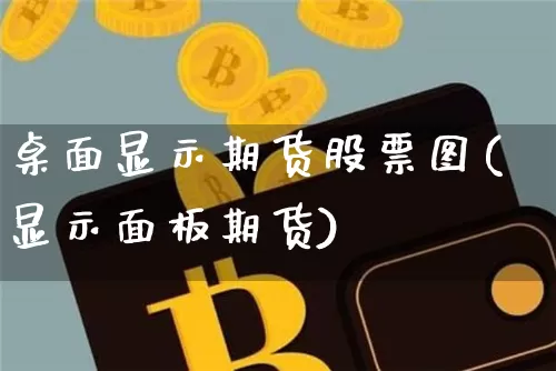 桌面显示期货股票图(显示面板期货)_https://m.zghnxxa.com_股指期货_第1张