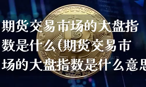 期货交易市场的大盘指数是什么(期货交易市场的大盘指数是什么意思)_https://m.zghnxxa.com_恒指期货_第1张