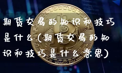 期货交易的知识和技巧是什么(期货交易的知识和技巧是什么意思)_股指期货_第1张_诸葛期货直播室 期货交易的知识和技巧是什么(期货交易的知识和技巧是什么意思)_https://m.zghnxxa.com_股指期货_第1张