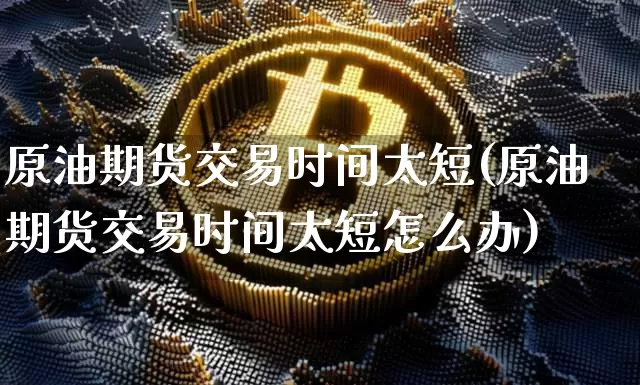原油期货交易时间太短(原油期货交易时间太短怎么办)_https://m.zghnxxa.com_纳指期货_第1张