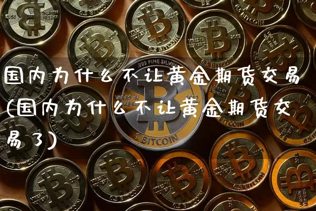 国内为什么不让黄金期货交易(国内为什么不让黄金期货交易了)_https://m.zghnxxa.com_黄金直播_第1张
