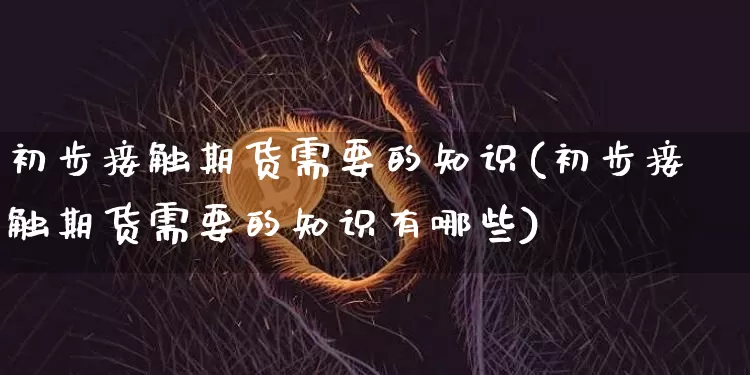 初步接触期货需要的知识(初步接触期货需要的知识有哪些)_https://m.zghnxxa.com_天然气期货_第1张