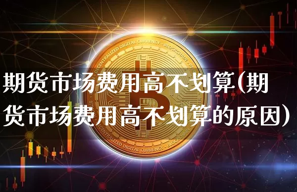期货市场费用高不划算(期货市场费用高不划算的原因)_https://m.zghnxxa.com_期货资讯_第1张