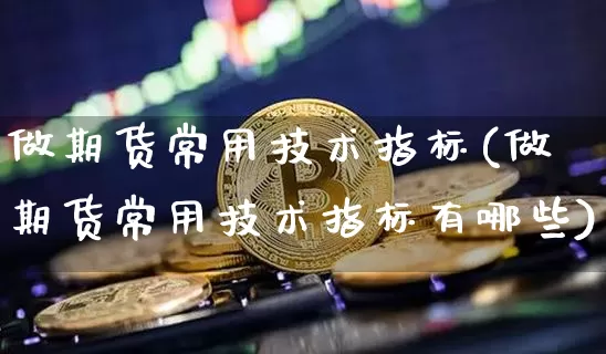 做期货常用技术指标(做期货常用技术指标有哪些)_https://m.zghnxxa.com_纳指期货_第1张