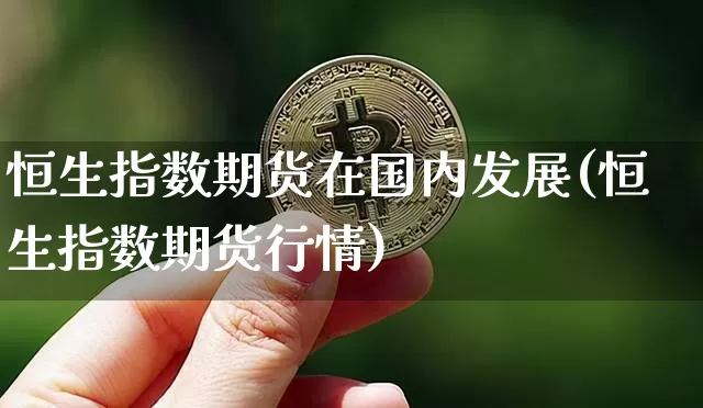恒生指数期货在国内发展(恒生指数期货行情)_天然气期货_第1张_诸葛期货直播室 恒生指数期货在国内发展(恒生指数期货行情)_https://m.zghnxxa.com_天然气期货_第1张