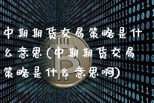 中期期货交易策略是什么意思(中期期货交易策略是什么意思啊)_原油直播_第1张_诸葛期货直播室 中期期货交易策略是什么意思(中期期货交易策略是什么意思啊)_https://m.zghnxxa.com_原油直播_第1张