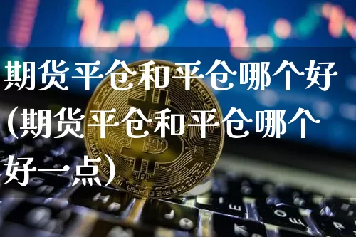 期货平仓和平仓哪个好(期货平仓和平仓哪个好一点)_https://m.zghnxxa.com_股指期货_第1张