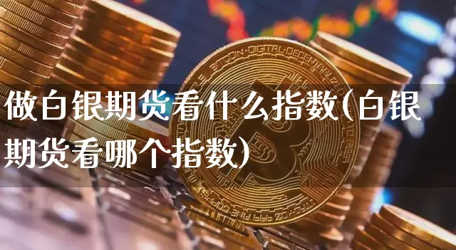 做白银期货看什么指数(白银期货看哪个指数)_https://m.zghnxxa.com_黄金直播_第1张