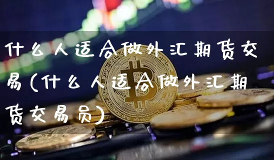 什么人适合做外汇期货交易(什么人适合做外汇期货交易员)_https://m.zghnxxa.com_期货资讯_第1张