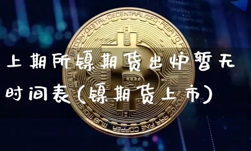 上期所镍期货出炉暂无时间表(镍期货上市)_https://m.zghnxxa.com_天然气期货_第1张