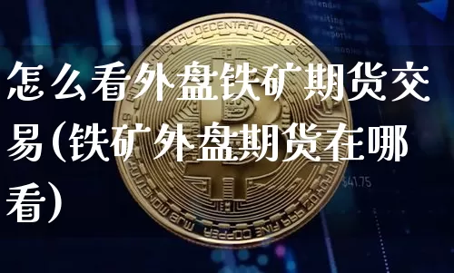 怎么看外盘铁矿期货交易(铁矿外盘期货在哪看)_股指期货_第1张_诸葛期货直播室 怎么看外盘铁矿期货交易(铁矿外盘期货在哪看)_https://m.zghnxxa.com_股指期货_第1张