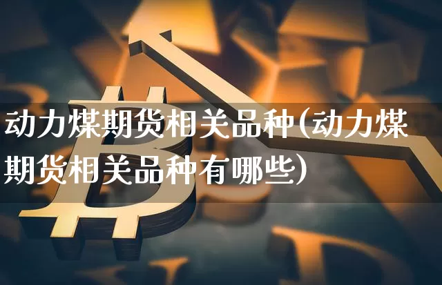 动力煤期货相关品种(动力煤期货相关品种有哪些)_https://m.zghnxxa.com_原油直播_第1张