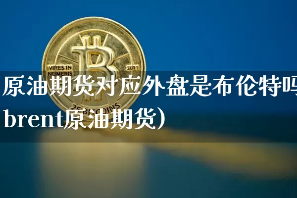 原油期货对应外盘是布伦特吗(brent原油期货)_https://m.zghnxxa.com_纳指期货_第1张