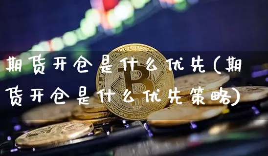 期货开仓是什么优先(期货开仓是什么优先策略)_https://m.zghnxxa.com_期货资讯_第1张