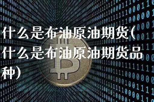 什么是布油原油期货(什么是布油原油期货品种)_https://m.zghnxxa.com_天然气期货_第1张