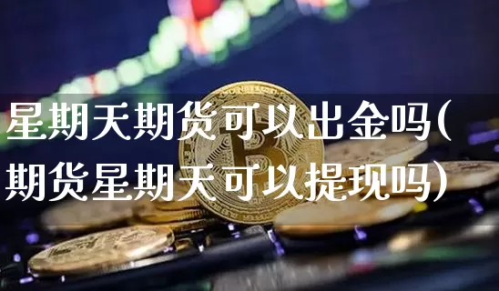 星期天期货可以出金吗(期货星期天可以提现吗)_https://m.zghnxxa.com_纳指期货_第1张
