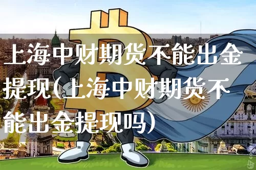 上海中财期货不能出金提现(上海中财期货不能出金提现吗)_https://m.zghnxxa.com_黄金直播_第1张