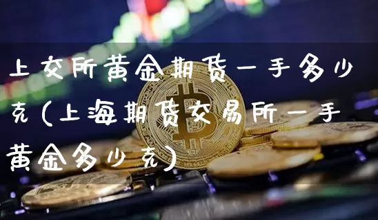 上交所黄金期货一手多少克(上海期货交易所一手黄金多少克)_https://m.zghnxxa.com_天然气期货_第1张