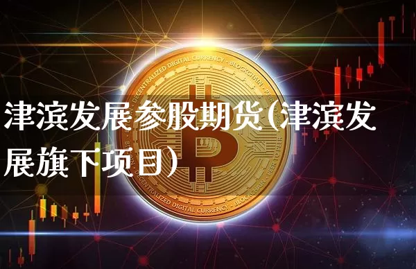 津滨发展参股期货(津滨发展旗下项目)_https://m.zghnxxa.com_期货资讯_第1张