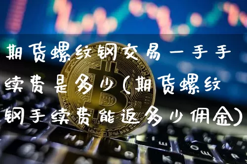 期货螺纹钢交易一手手续费是多少(期货螺纹钢手续费能返多少佣金)_https://m.zghnxxa.com_纳指期货_第1张