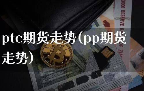 ptc期货走势(pp期货走势)_https://m.zghnxxa.com_股指期货_第1张