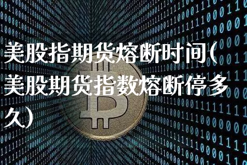 美股指期货熔断时间(美股期货指数熔断停多久)_https://m.zghnxxa.com_原油直播_第1张