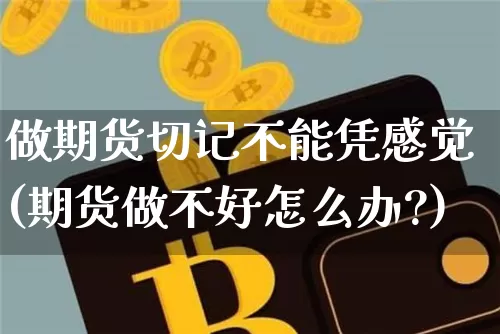 做期货切记不能凭感觉(期货做不好怎么办?)_https://m.zghnxxa.com_原油直播_第1张