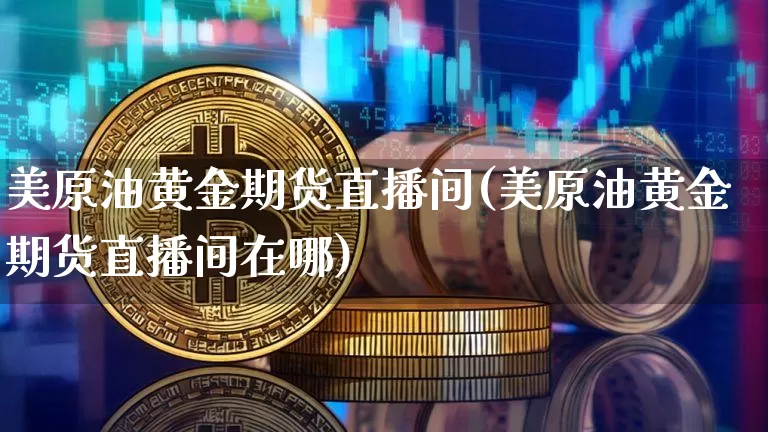 美原油黄金期货直播间(美原油黄金期货直播间在哪)_https://m.zghnxxa.com_天然气期货_第1张