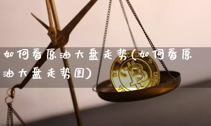 如何看原油大盘走势(如何看原油大盘走势图)_https://m.zghnxxa.com_黄金直播_第1张