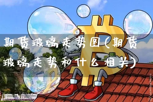 期货玻璃走势图(期货玻璃走势和什么相关)_https://m.zghnxxa.com_纳指期货_第1张